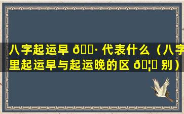 八字起运早 🌷 代表什么（八字里起运早与起运晚的区 🦍 别）